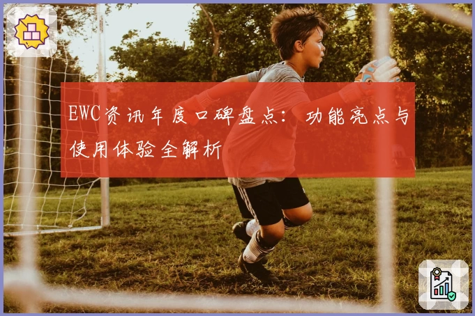 EWC资讯年度口碑盘点：功能亮点与使用体验全解析