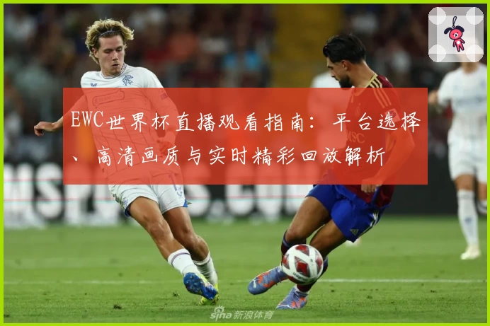 EWC世界杯直播观看指南：平台选择、高清画质与实时精彩回放解析