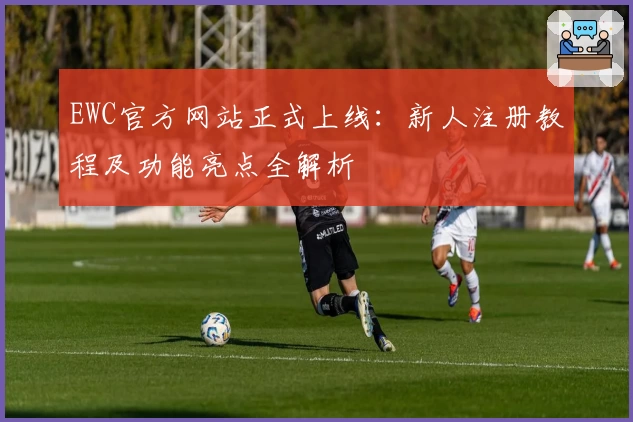 EWC官方网站正式上线：新人注册教程及功能亮点全解析