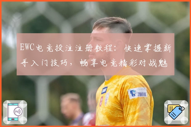 EWC电竞投注注册教程：快速掌握新手入门技巧，畅享电竞精彩对战魅力