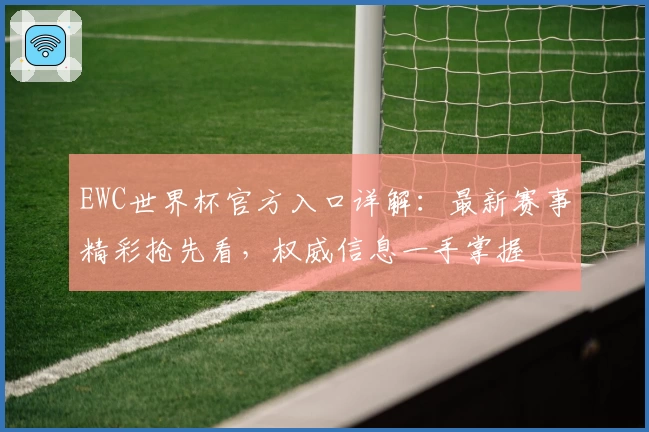 EWC世界杯官方入口详解：最新赛事精彩抢先看，权威信息一手掌握