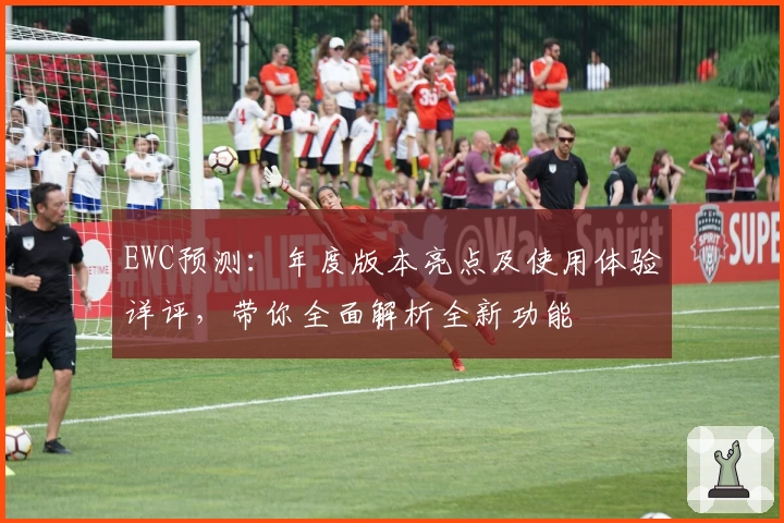 EWC预测:年度版本亮点及使用体验详评,带你全面解析全新功能