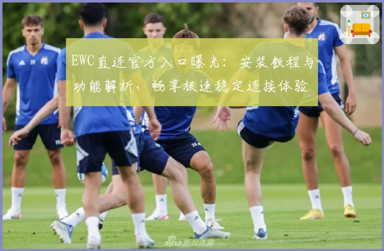 EWC直连官方入口曝光：安装教程与功能解析，畅享极速稳定连接体验