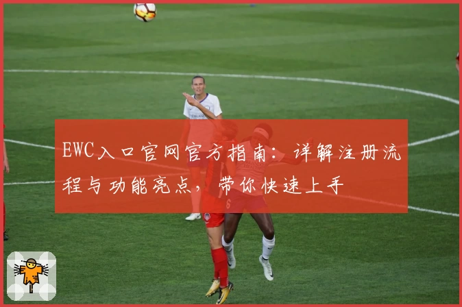 EWC入口官网官方指南：详解注册流程与功能亮点，带你快速上手