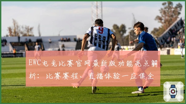 EWC电竞比赛官网最新版功能亮点解析：比赛赛程、直播体验一应俱全