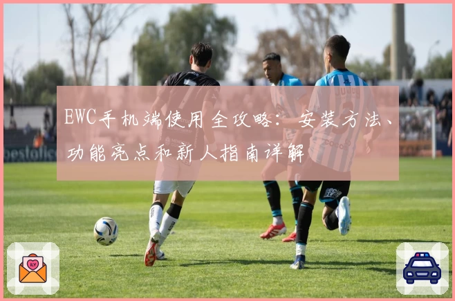 EWC手机端使用全攻略：安装方法、功能亮点和新人指南详解