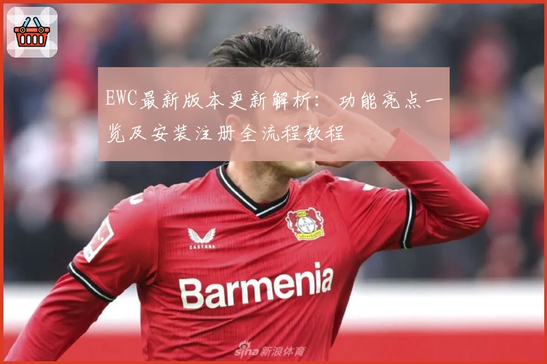 EWC最新版本更新解析：功能亮点一览及安装注册全流程教程