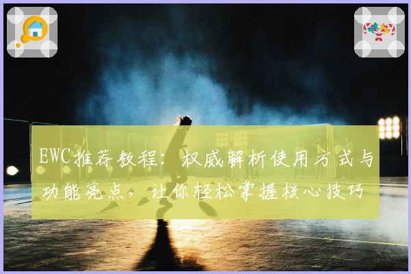 EWC推荐教程：权威解析使用方式与功能亮点，让你轻松掌握核心技巧