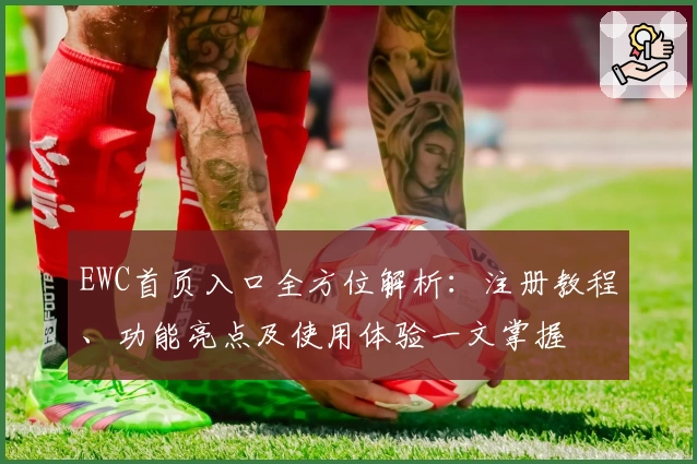 EWC首页入口全方位解析：注册教程、功能亮点及使用体验一文掌握