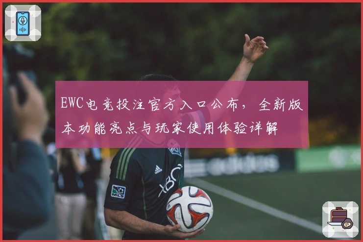 EWC电竞投注官方入口公布，全新版本功能亮点与玩家使用体验详解