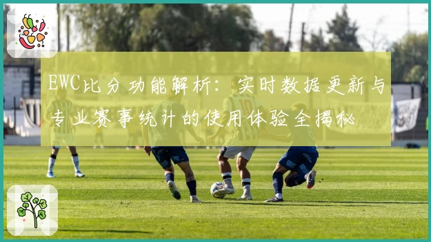 EWC比分功能解析:实时数据更新与专业赛事统计的使用体验全揭秘