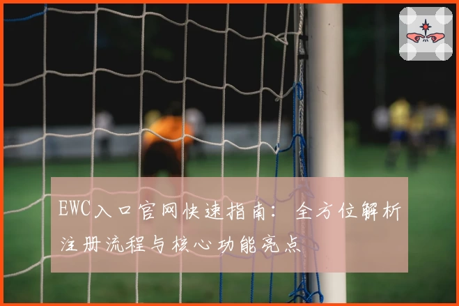 EWC入口官网快速指南：全方位解析注册流程与核心功能亮点
