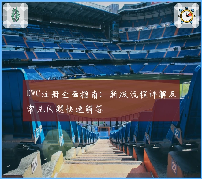 EWC注册全面指南：新版流程详解及常见问题快速解答