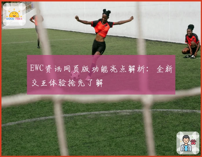 EWC资讯网页版功能亮点解析：全新交互体验抢先了解