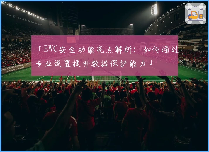 「EWC安全功能亮点解析：如何通过专业设置提升数据保护能力」