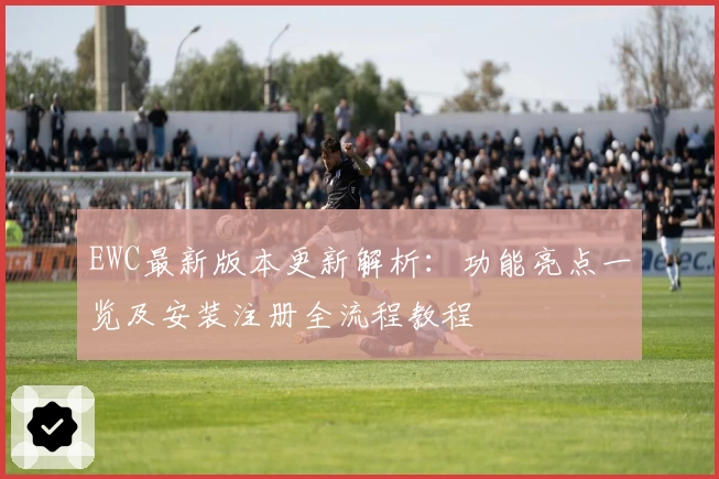 EWC最新版本更新解析：功能亮点一览及安装注册全流程教程