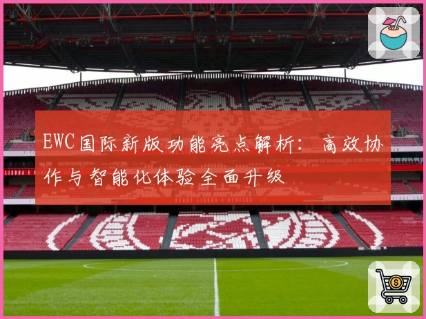 EWC国际新版功能亮点解析：高效协作与智能化体验全面升级