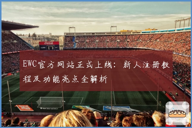 EWC官方网站正式上线：新人注册教程及功能亮点全解析