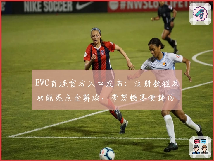 EWC直连官方入口发布：注册教程及功能亮点全解读，带您畅享便捷访问新体验