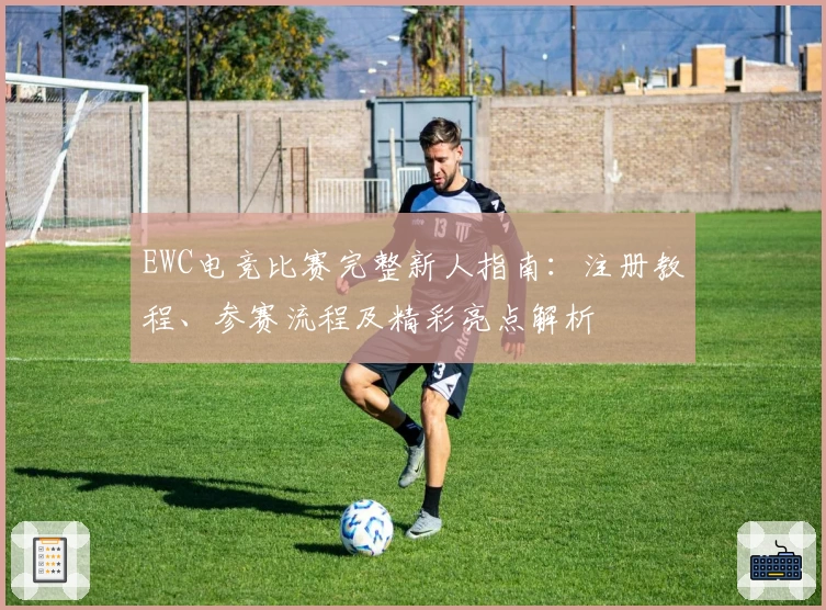 EWC电竞比赛完整新人指南：注册教程、参赛流程及精彩亮点解析