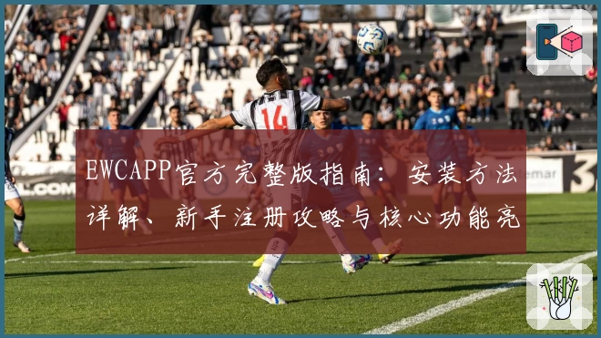 EWCAPP官方完整版指南：安装方法详解、新手注册攻略与核心功能亮点揭秘