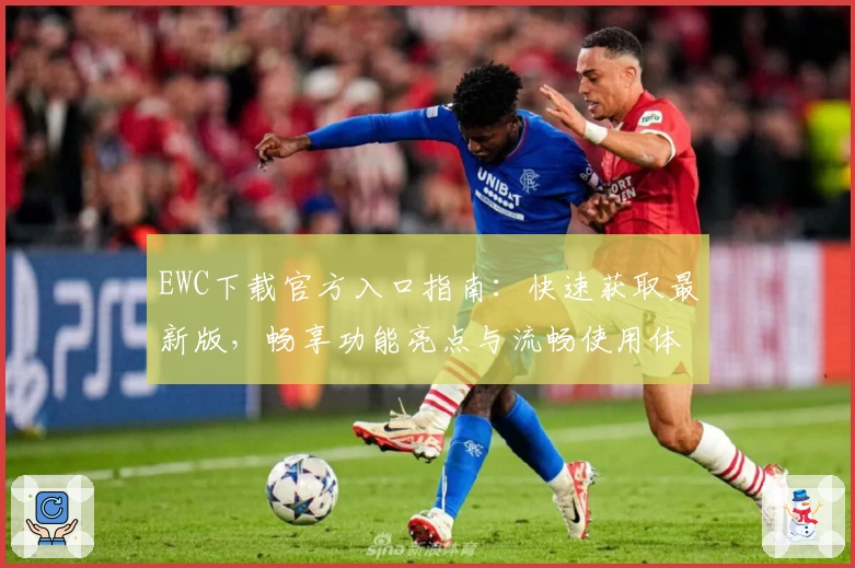 EWC下载官方入口指南：快速获取最新版，畅享功能亮点与流畅使用体验