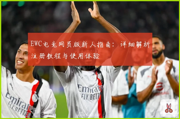 EWC电竞网页版新人指南：详细解析注册教程与使用体验