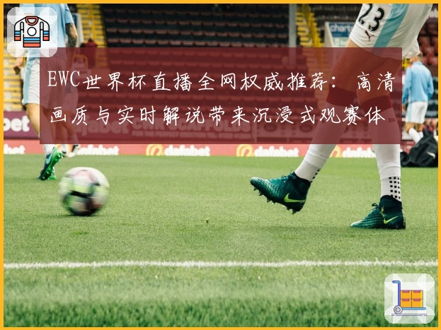 EWC世界杯直播全网权威推荐：高清画质与实时解说带来沉浸式观赛体验