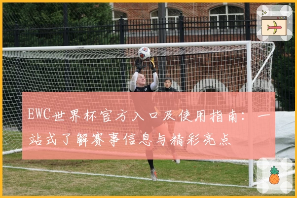 EWC世界杯官方入口及使用指南：一站式了解赛事信息与精彩亮点