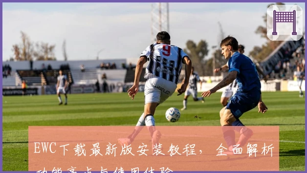 EWC下载最新版安装教程，全面解析功能亮点与使用体验