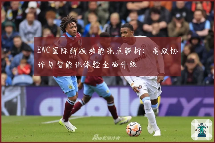 EWC国际新版功能亮点解析：高效协作与智能化体验全面升级