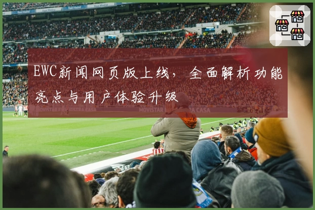 EWC新闻网页版上线，全面解析功能亮点与用户体验升级
