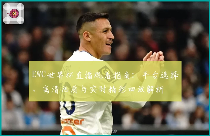 EWC世界杯直播观看指南：平台选择、高清画质与实时精彩回放解析