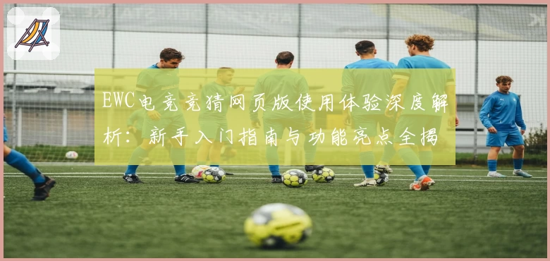 EWC电竞竞猜网页版使用体验深度解析：新手入门指南与功能亮点全揭秘