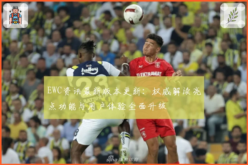 EWC资讯最新版本更新：权威解读亮点功能与用户体验全面升级
