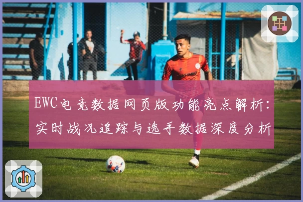 EWC电竞数据网页版功能亮点解析：实时战况追踪与选手数据深度分析