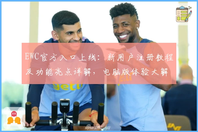 EWC官方入口上线：新用户注册教程及功能亮点详解，电脑版体验大解析