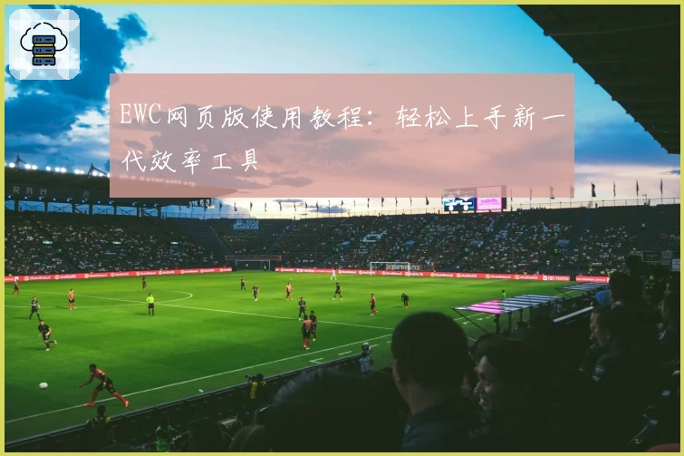 EWC网页版使用教程：轻松上手新一代效率工具