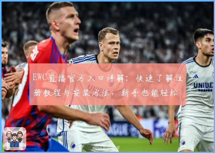 EWC直播官方入口详解：快速了解注册教程与安装方法，新手也能轻松上手