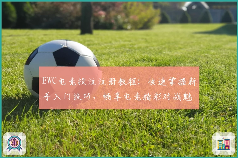 EWC电竞投注注册教程：快速掌握新手入门技巧，畅享电竞精彩对战魅力