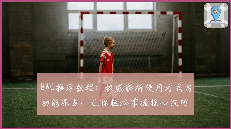 EWC推荐教程：权威解析使用方式与功能亮点，让你轻松掌握核心技巧