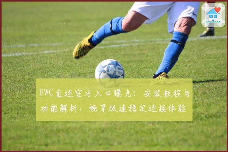 EWC直连官方入口曝光：安装教程与功能解析，畅享极速稳定连接体验