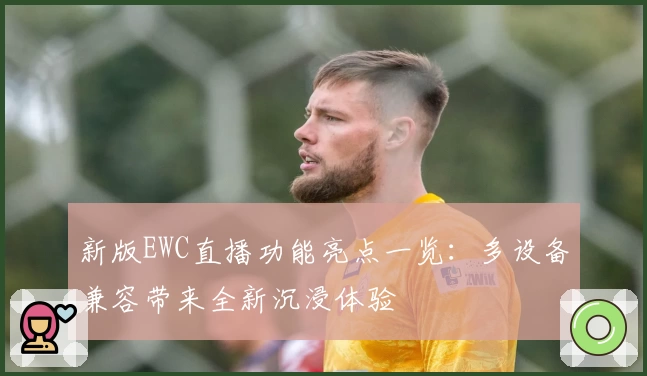 新版EWC直播功能亮点一览:多设备兼容带来全新沉浸体验