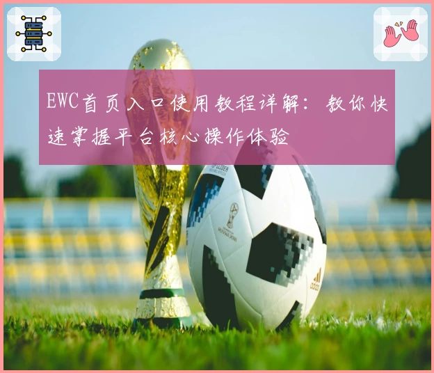 EWC首页入口使用教程详解:教你快速掌握平台核心操作体验