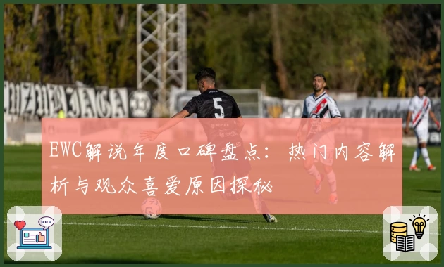 EWC解说年度口碑盘点：热门内容解析与观众喜爱原因探秘