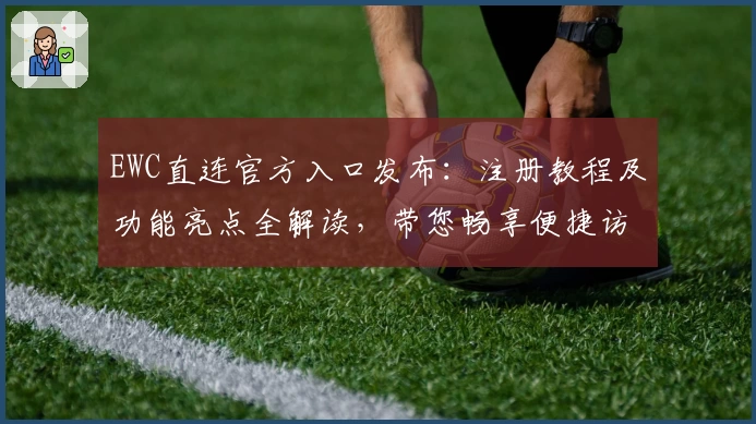 EWC直连官方入口发布:注册教程及功能亮点全解读,带您畅享便捷访问新体验