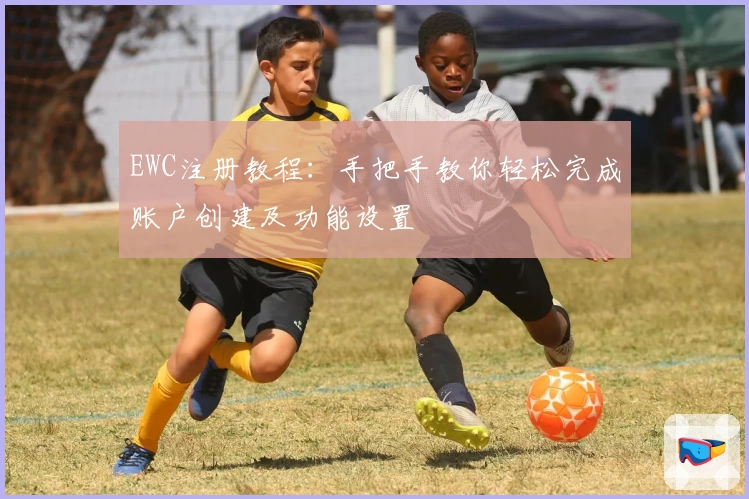 EWC注册教程：手把手教你轻松完成账户创建及功能设置