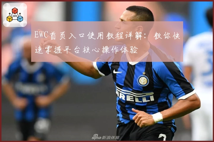 EWC首页入口使用教程详解:教你快速掌握平台核心操作体验