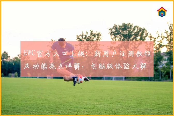 EWC官方入口上线：新用户注册教程及功能亮点详解，电脑版体验大解析