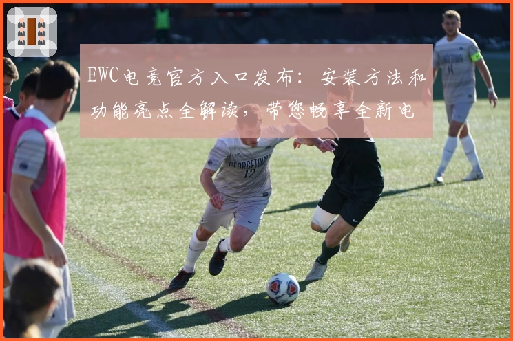 EWC电竞官方入口发布：安装方法和功能亮点全解读，带您畅享全新电竞体验